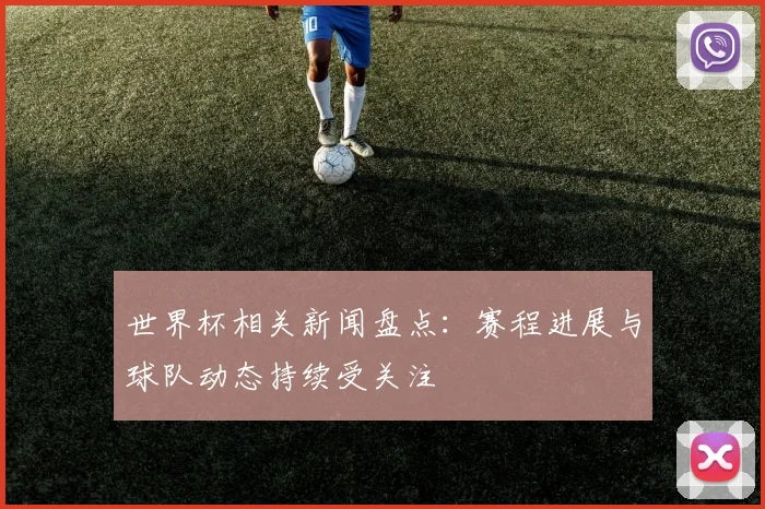 世界杯相关新闻盘点：赛程进展与球队动态持续受关注