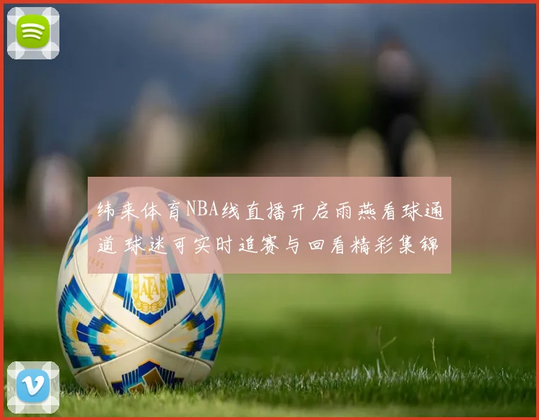 纬来体育NBA线直播开启雨燕看球通道 球迷可实时追赛与回看精彩集锦