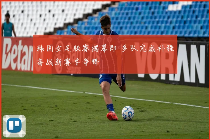 韩国女足联赛揭幕即 多队完成补强备战新赛季争锋