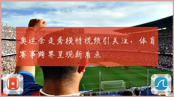 奥运会走秀模特视频引关注，体育赛事跨界呈现新看点