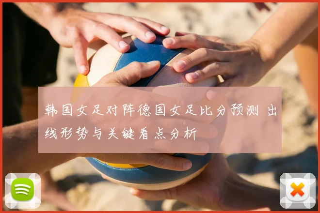 韩国女足对阵德国女足比分预测 出线形势与关键看点分析
