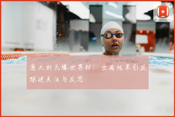 意大利无缘世界杯：出局结果引发球迷关注与反思