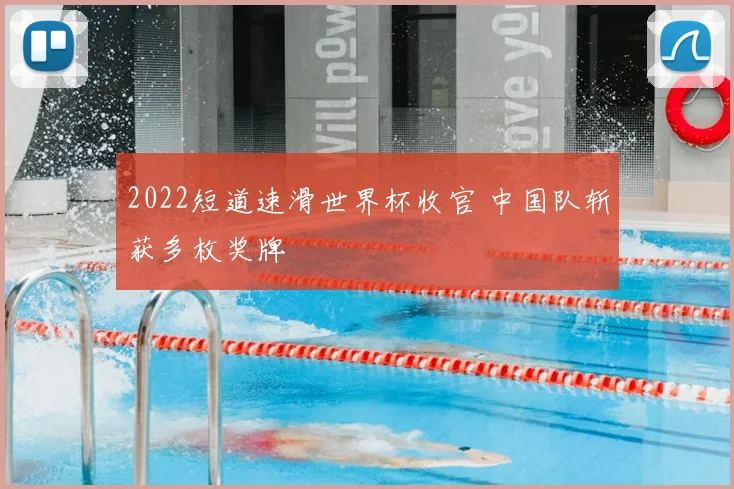 2022短道速滑世界杯收官 中国队斩获多枚奖牌