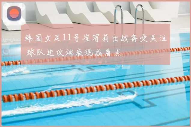 韩国女足11号崔宥莉出战备受关注 球队进攻端表现成看点