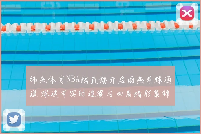 纬来体育NBA线直播开启雨燕看球通道 球迷可实时追赛与回看精彩集锦