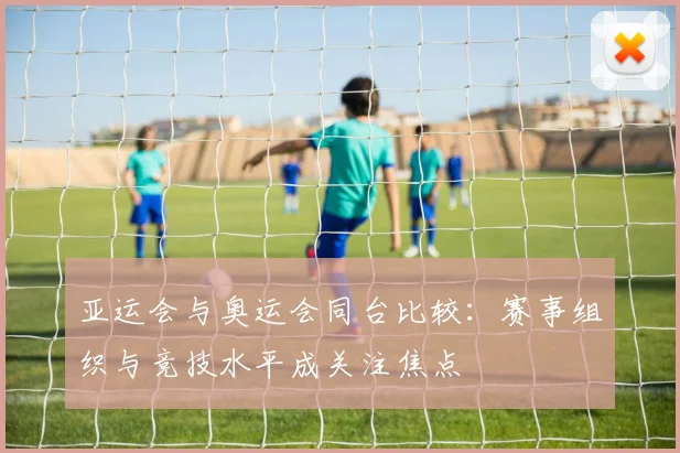 亚运会与奥运会同台比较:赛事组织与竞技水平成关注焦点