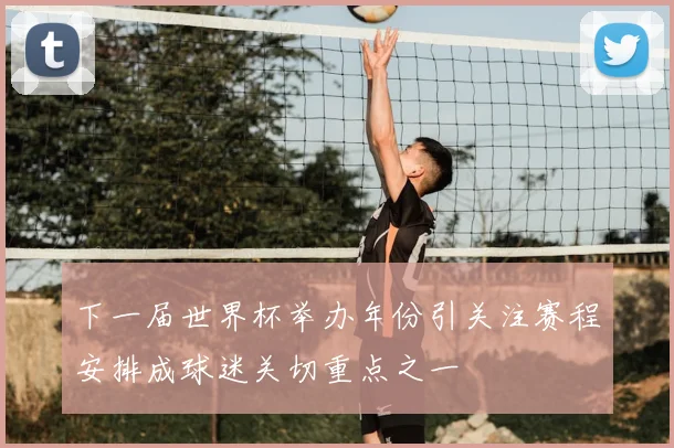 下一届世界杯举办年份引关注赛程安排成球迷关切重点之一