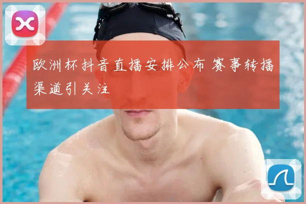 欧洲杯抖音直播安排公布 赛事转播渠道引关注