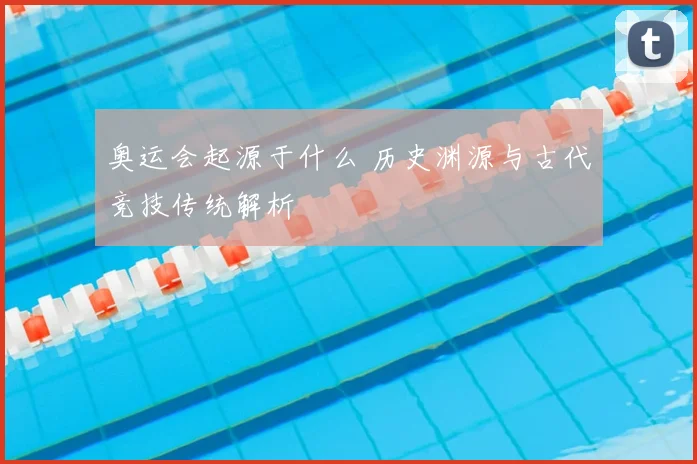 奥运会起源于什么 历史渊源与古代竞技传统解析