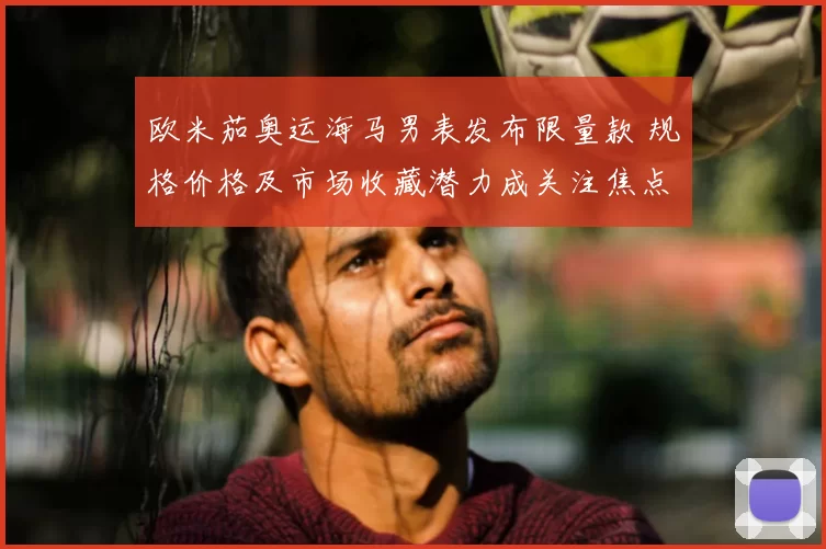 欧米茄奥运海马男表发布限量款 规格价格及市场收藏潜力成关注焦点
