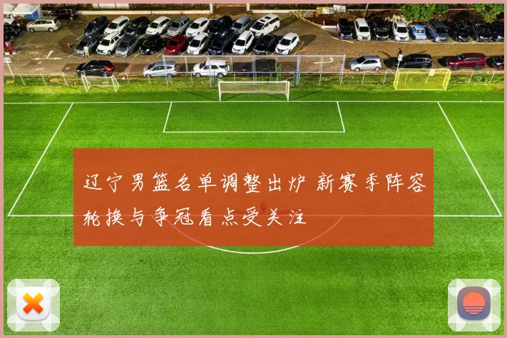 辽宁男篮名单调整出炉 新赛季阵容轮换与争冠看点受关注
