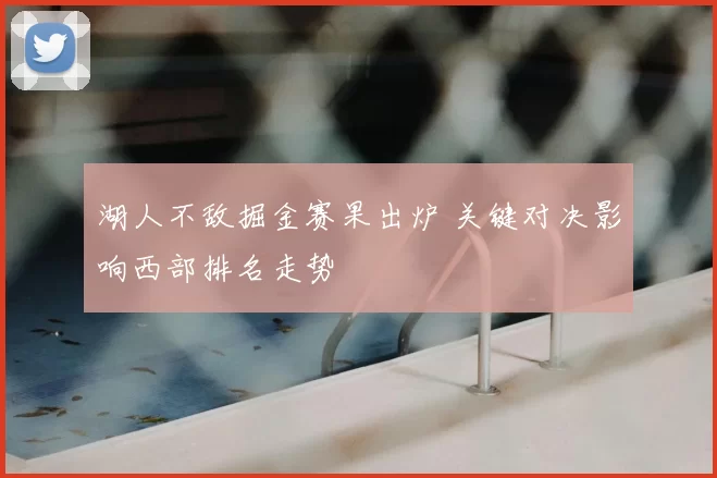 湖人不敌掘金赛果出炉 关键对决影响西部排名走势