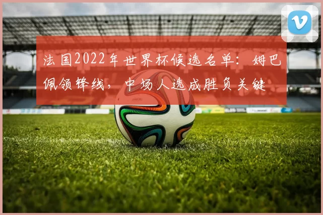 法国2022年世界杯候选名单:姆巴佩领锋线,中场人选成胜负关键