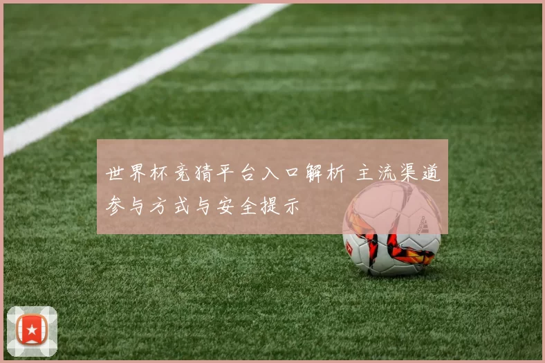 世界杯竞猜平台入口解析 主流渠道参与方式与安全提示