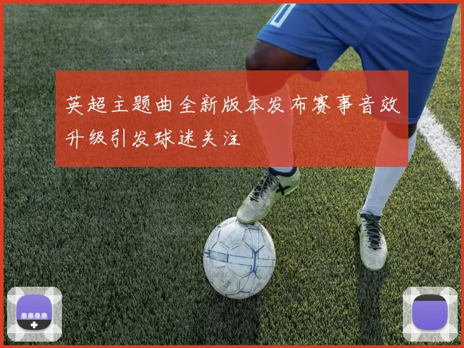 英超主题曲全新版本发布赛事音效升级引发球迷关注