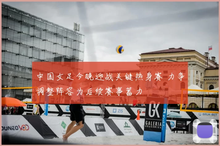 中国女足今晚迎战关键热身赛 力争调整阵容为后续赛事蓄力