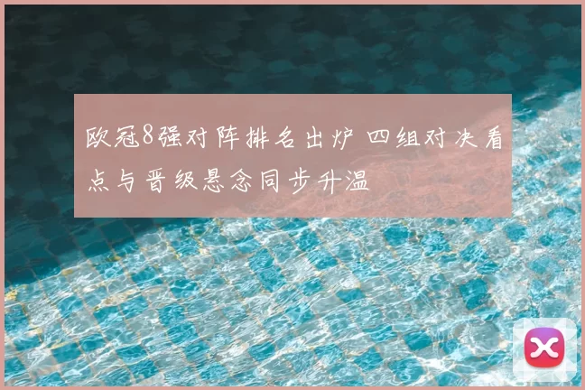 欧冠8强对阵排名出炉 四组对决看点与晋级悬念同步升温