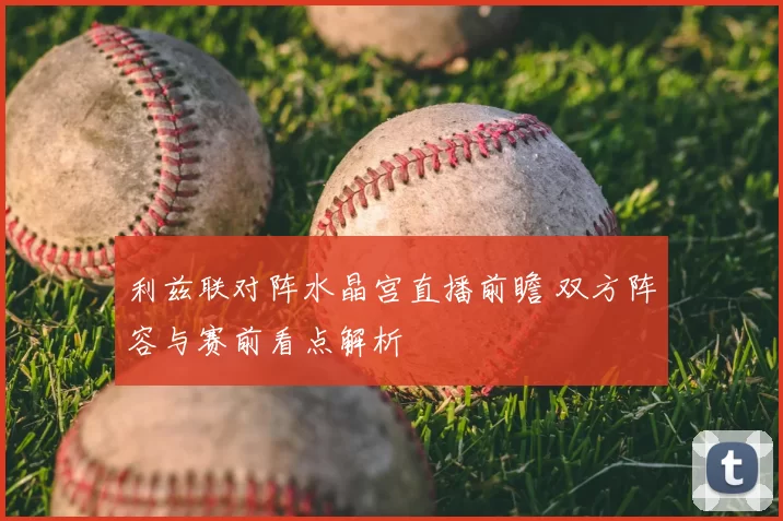 利兹联对阵水晶宫直播前瞻 双方阵容与赛前看点解析