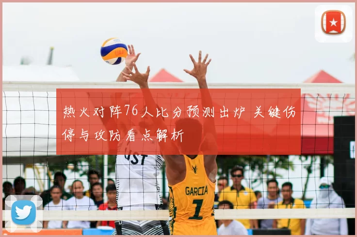 热火对阵76人比分预测出炉 关键伤停与攻防看点解析