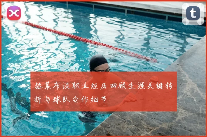 赫莱布谈职业经历回顾生涯关键转折与球队合作细节