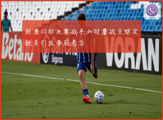 新澳门杯决赛战平加时鏖战点球定胜负引发争冠悬念
