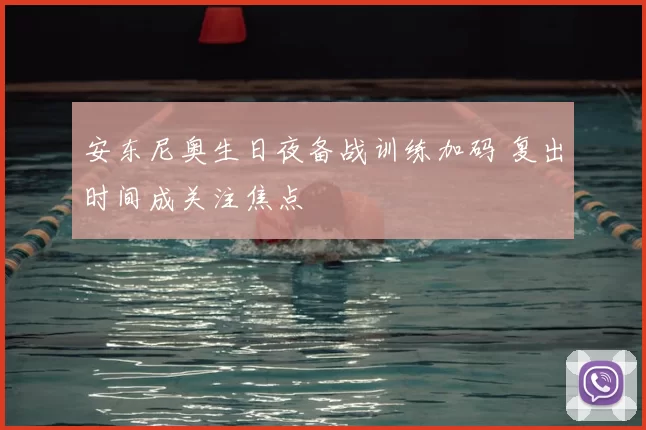 安东尼奥生日夜备战训练加码 复出时间成关注焦点