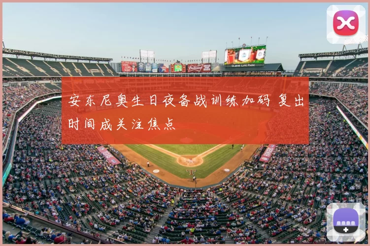 安东尼奥生日夜备战训练加码 复出时间成关注焦点