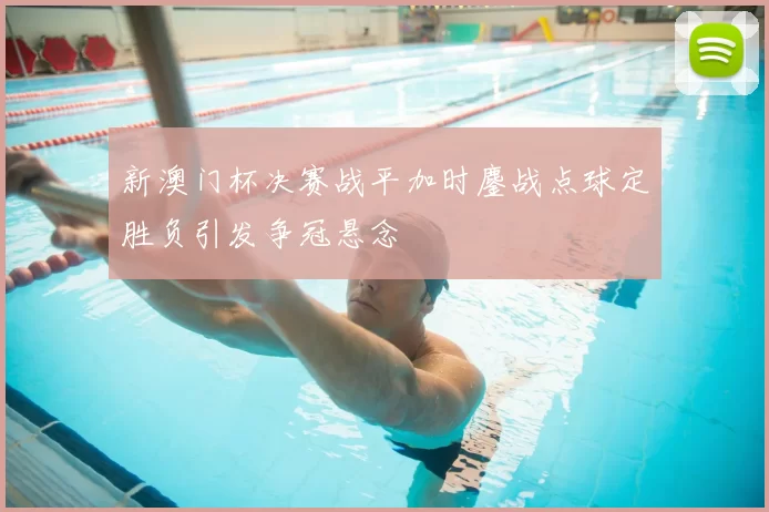 新澳门杯决赛战平加时鏖战点球定胜负引发争冠悬念