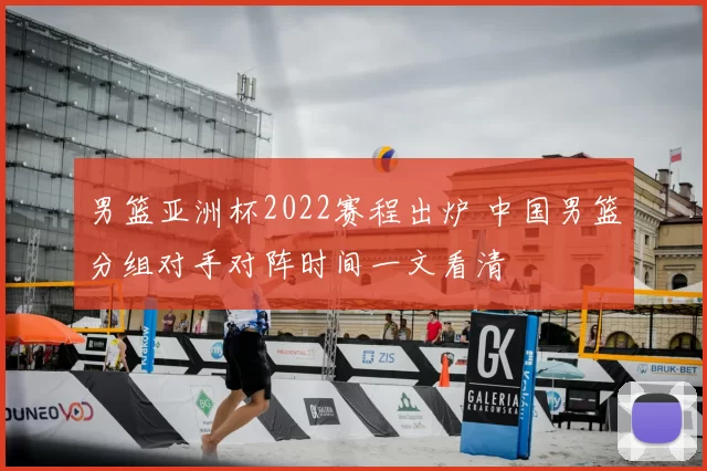 男篮亚洲杯2022赛程出炉 中国男篮分组对手对阵时间一文看清