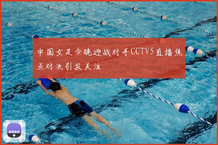 中国女足今晚迎战对手CCTV5直播焦点对决引发关注