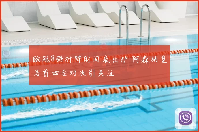 欧冠8强对阵时间表出炉 阿森纳皇马首回合对决引关注