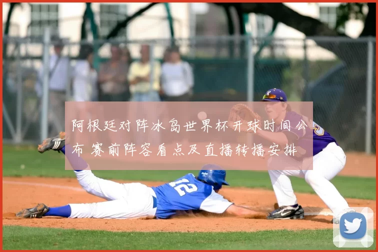 阿根廷对阵冰岛世界杯开球时间公布 赛前阵容看点及直播转播安排