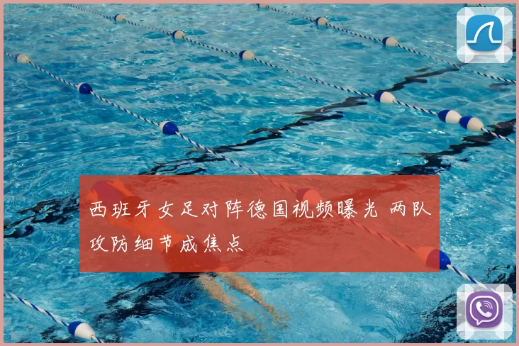 西班牙女足对阵德国视频曝光 两队攻防细节成焦点