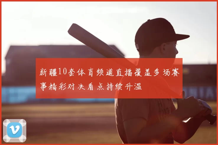 新疆10套体育频道直播覆盖多场赛事精彩对决看点持续升温