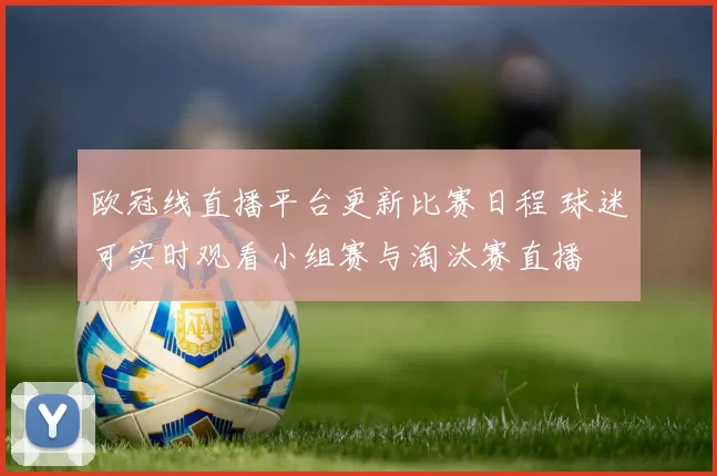 欧冠线直播平台更新比赛日程 球迷可实时观看小组赛与淘汰赛直播