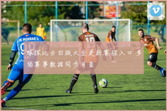 球探比分旧版大全更新赛程入口 多场赛事数据同步可查