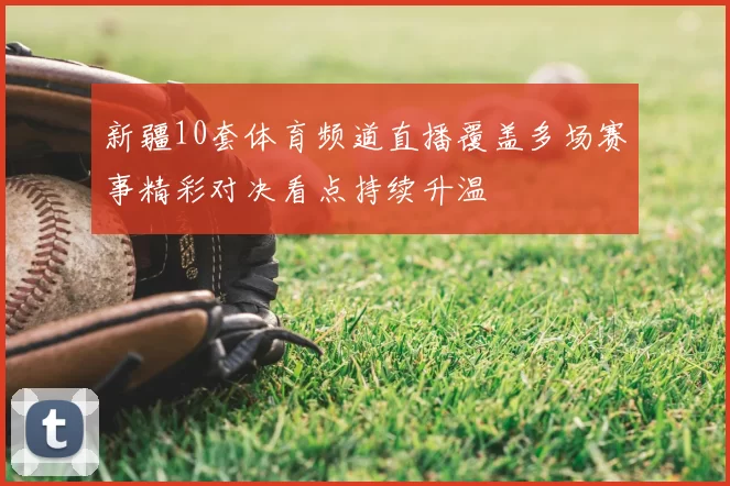 新疆10套体育频道直播覆盖多场赛事精彩对决看点持续升温