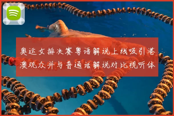 奥运女排决赛粤语解说上线吸引港澳观众并与普通话解说对比视听体验