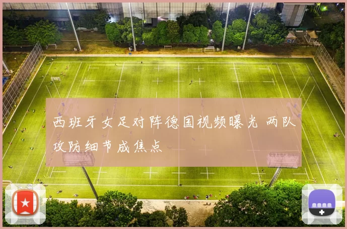 西班牙女足对阵德国视频曝光 两队攻防细节成焦点