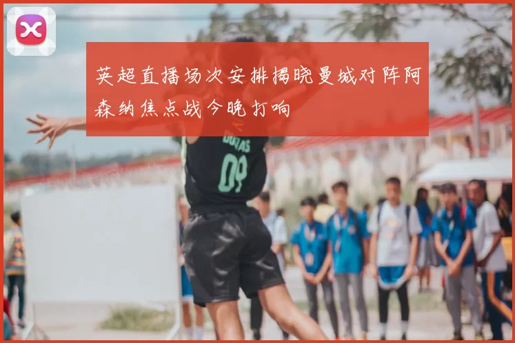 英超直播场次安排揭晓曼城对阵阿森纳焦点战今晚打响
