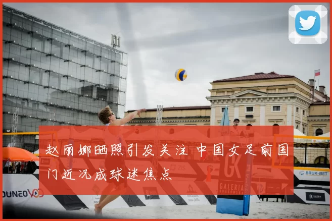 赵丽娜晒照引发关注 中国女足前国门近况成球迷焦点
