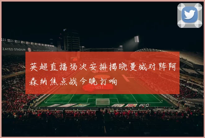 英超直播场次安排揭晓曼城对阵阿森纳焦点战今晚打响