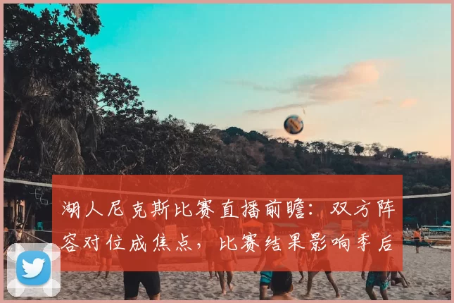 湖人尼克斯比赛直播前瞻：双方阵容对位成焦点，比赛结果影响季后赛排名