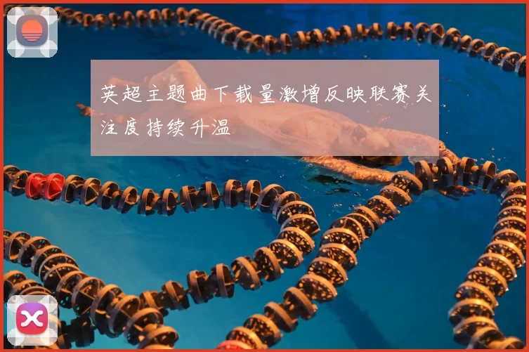 英超主题曲下载量激增反映联赛关注度持续升温