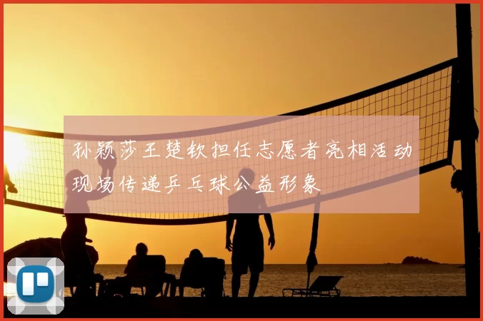 孙颖莎王楚钦担任志愿者亮相活动现场传递乒乓球公益形象