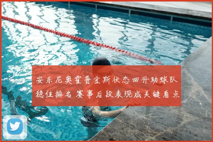 安东尼奥霍普金斯状态回升助球队稳住排名 赛事后段表现成关键看点