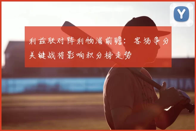 利兹联对阵利物浦前瞻：客场争分关键战将影响积分榜走势