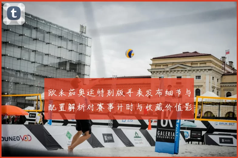 欧米茄奥运特别版手表发布细节与配置解析对赛事计时与收藏价值影响