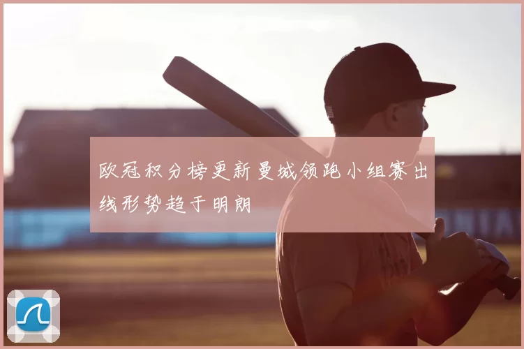 欧冠积分榜更新曼城领跑小组赛出线形势趋于明朗