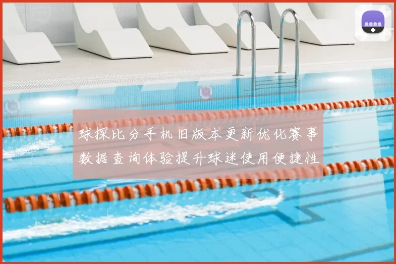 球探比分手机旧版本更新优化赛事数据查询体验提升球迷使用便捷性